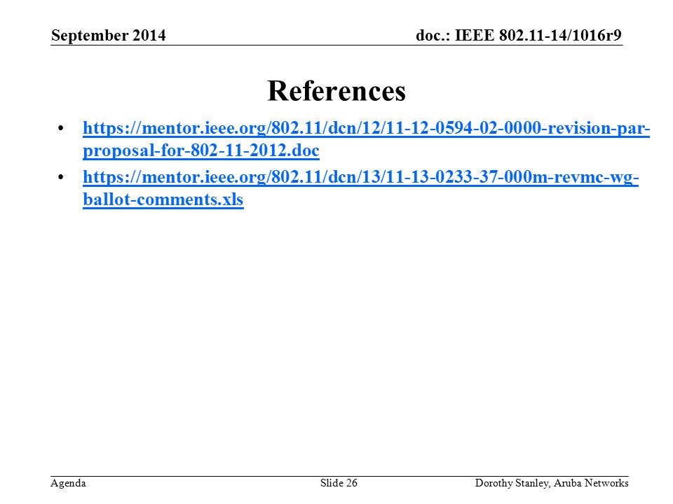 doc.: IEEE /1016r9 Agenda September 2014 Dorothy Stanley, Aruba NetworksSlide 26 References   proposal-for dochttps://mentor.ieee.org/802.11/dcn/12/ revision-par- proposal-for doc   ballot-comments.xlshttps://mentor.ieee.org/802.11/dcn/13/ m-revmc-wg- ballot-comments.xls