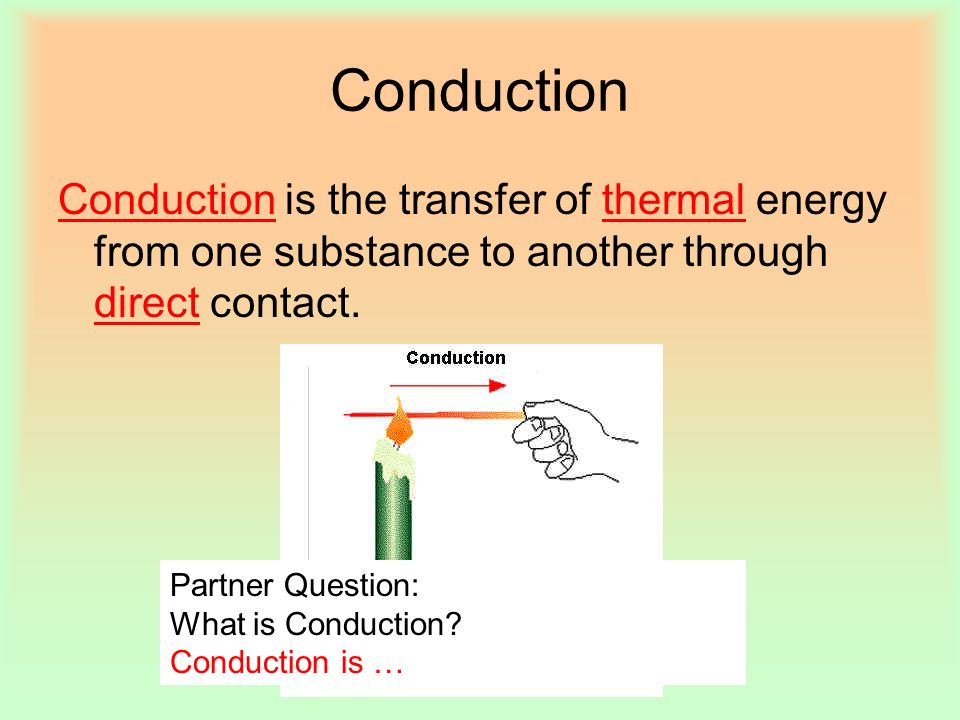 Conduction Conduction is the transfer of thermal energy from one substance to another through direct contact.