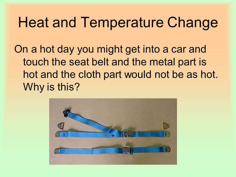 Heat and Temperature Change On a hot day you might get into a car and touch the seat belt and the metal part is hot and the cloth part would not be as hot.