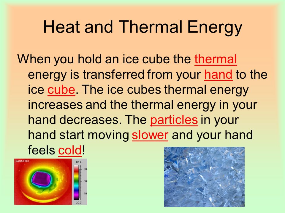 Heat and Thermal Energy When you hold an ice cube the thermal energy is transferred from your hand to the ice cube.