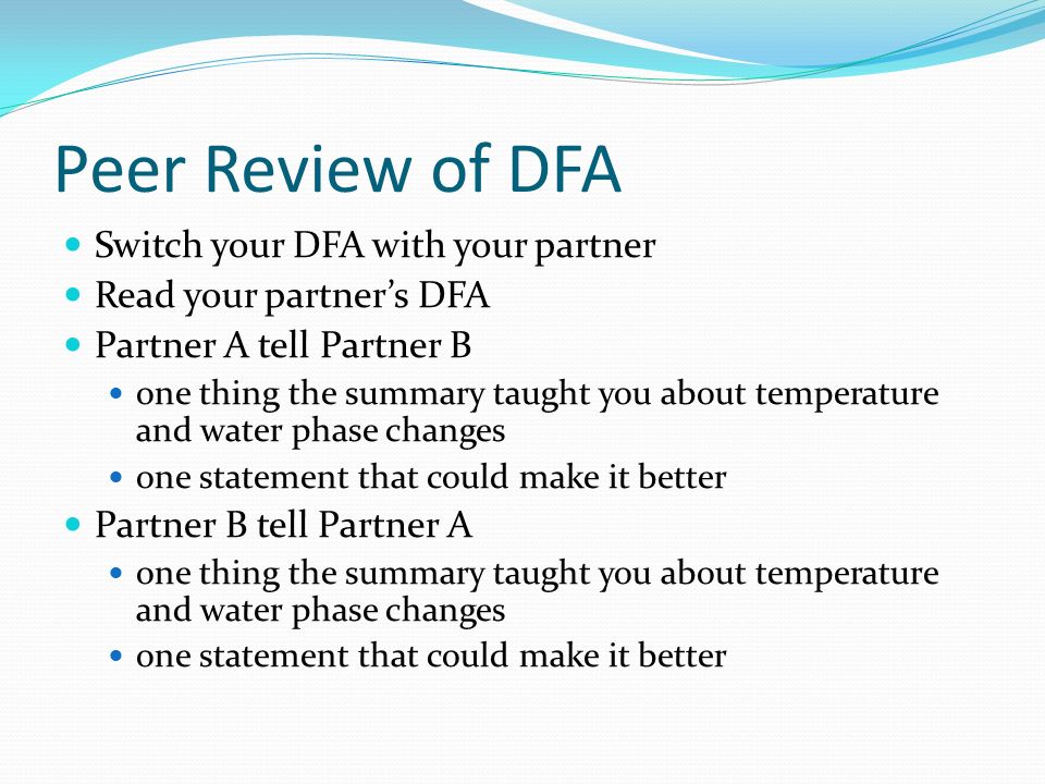 Peer Review of DFA Switch your DFA with your partner Read your partner’s DFA Partner A tell Partner B one thing the summary taught you about temperature and water phase changes one statement that could make it better Partner B tell Partner A one thing the summary taught you about temperature and water phase changes one statement that could make it better