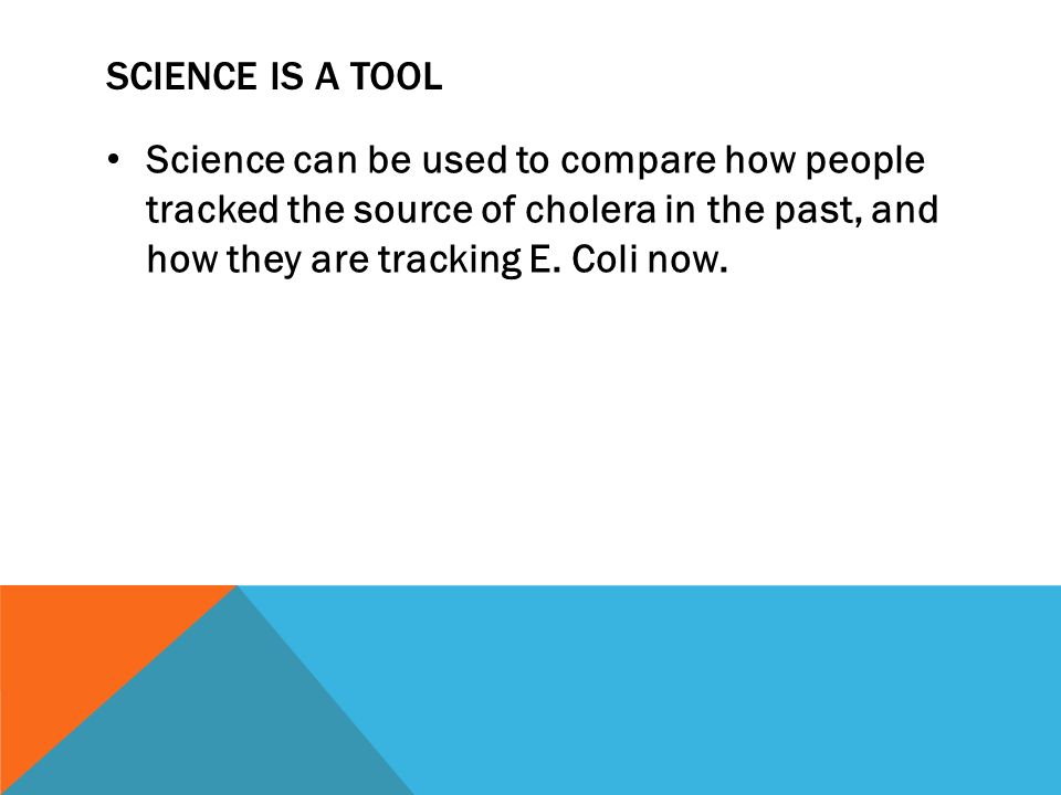 SCIENCE IS A TOOL Science can be used to compare how people tracked the source of cholera in the past, and how they are tracking E.