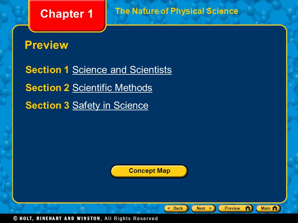 < BackNext >PreviewMain Chapter 1 The Nature of Physical Science Preview Section 1 Science and ScientistsScience and Scientists Section 2 Scientific MethodsScientific Methods Section 3 Safety in ScienceSafety in Science Concept Map