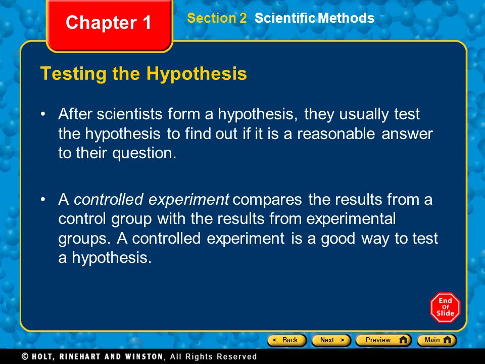 < BackNext >PreviewMain Section 2 Scientific Methods Chapter 1 Testing the Hypothesis After scientists form a hypothesis, they usually test the hypothesis to find out if it is a reasonable answer to their question.