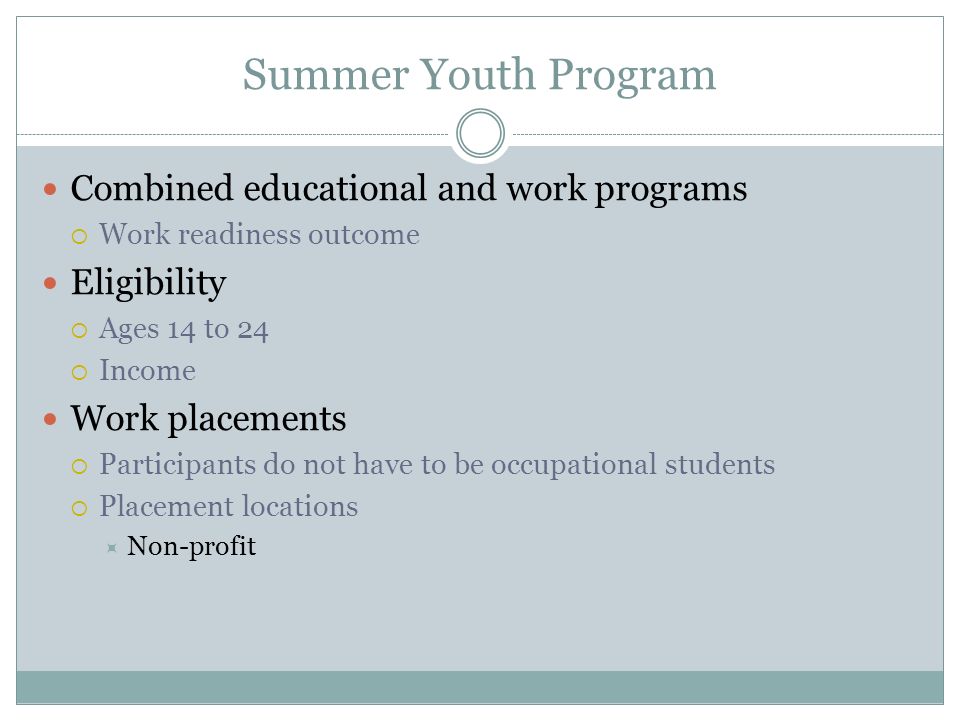 Summer Youth Program Combined educational and work programs  Work readiness outcome Eligibility  Ages 14 to 24  Income Work placements  Participants do not have to be occupational students  Placement locations  Non-profit