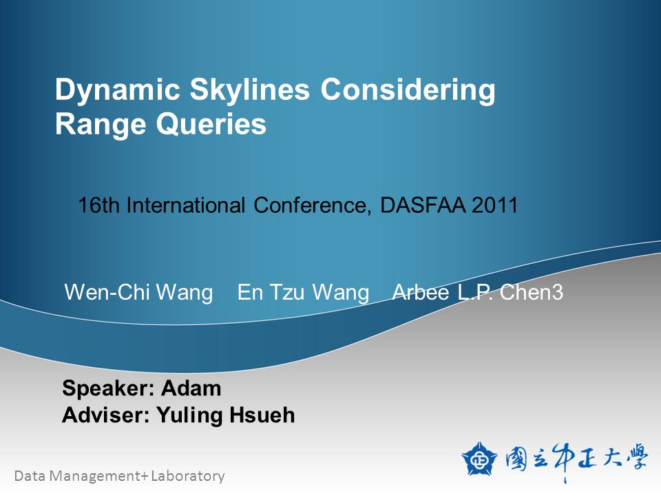 Data Management+ Laboratory Dynamic Skylines Considering Range Queries Speaker: Adam Adviser: Yuling Hsueh 16th International Conference, DASFAA 2011 Wen-Chi Wang En Tzu Wang Arbee L.P.