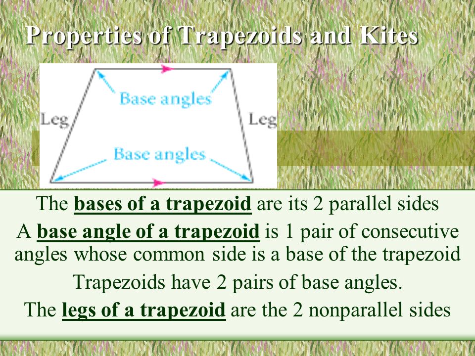 Properties of Trapezoids and Kites The bases of a trapezoid are its 2 parallel sides A base angle of a trapezoid is 1 pair of consecutive angles whose common side is a base of the trapezoid Trapezoids have 2 pairs of base angles.