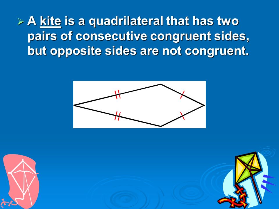  A kite is a quadrilateral that has two pairs of consecutive congruent sides, but opposite sides are not congruent.