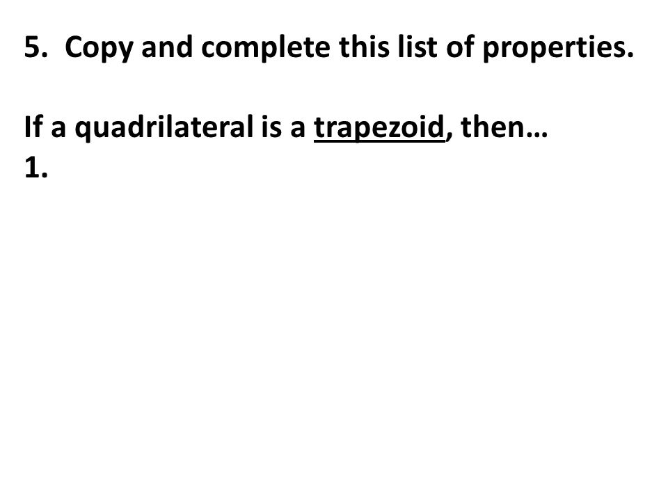 5. Copy and complete this list of properties. If a quadrilateral is a trapezoid, then… 1.