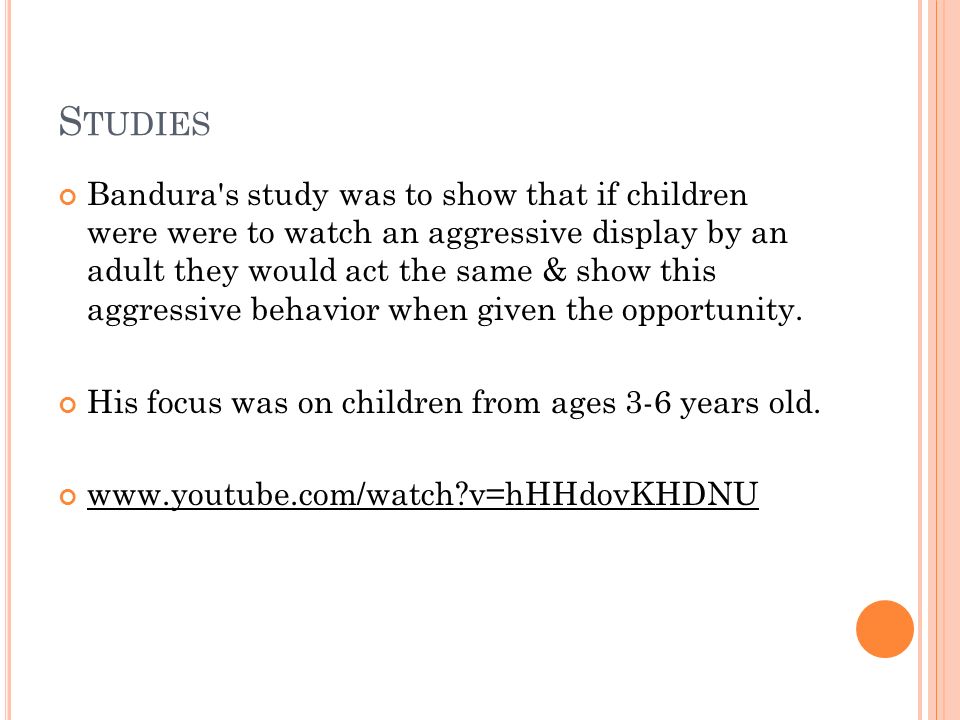 S TUDIES Bandura s study was to show that if children were were to watch an aggressive display by an adult they would act the same & show this aggressive behavior when given the opportunity.