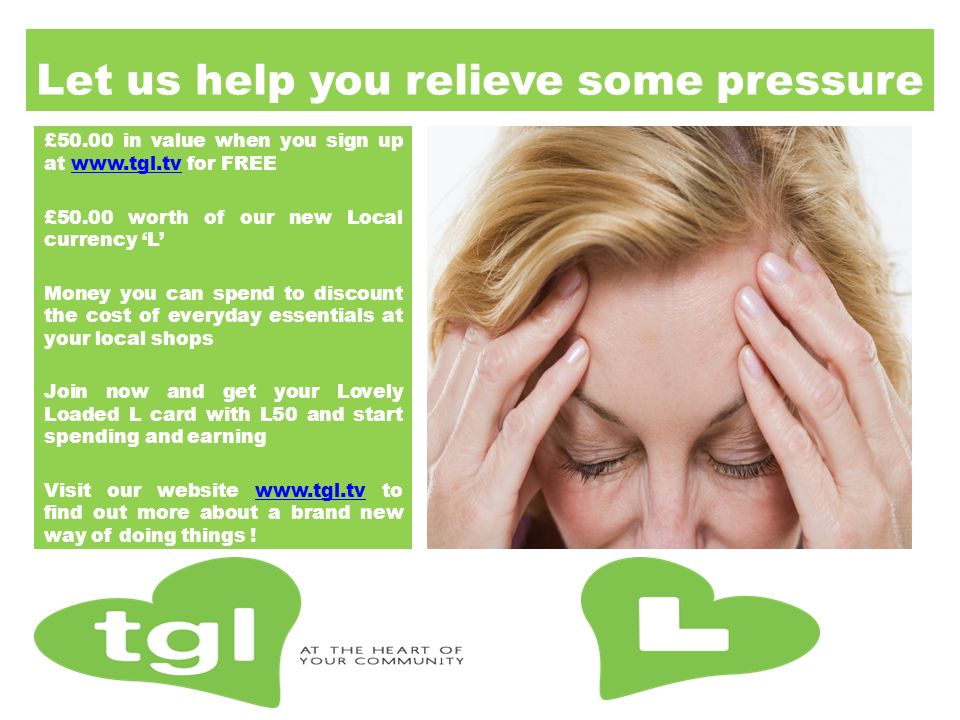 Let us help you relieve some pressure £50.00 in value when you sign up at   for FREEwww.tgl.tv £50.00 worth of our new Local currency ‘L’ Money you can spend to discount the cost of everyday essentials at your local shops Join now and get your Lovely Loaded L card with L50 and start spending and earning Visit our website   to find out more about a brand new way of doing things !