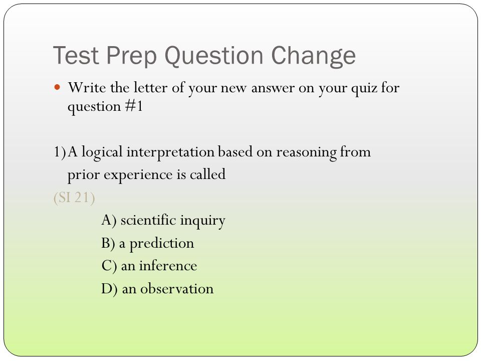 Test Prep Question Change Write the letter of your new answer on your quiz for question #1 1)A logical interpretation based on reasoning from prior experience is called (SI 21) A) scientific inquiry B) a prediction C) an inference D) an observation