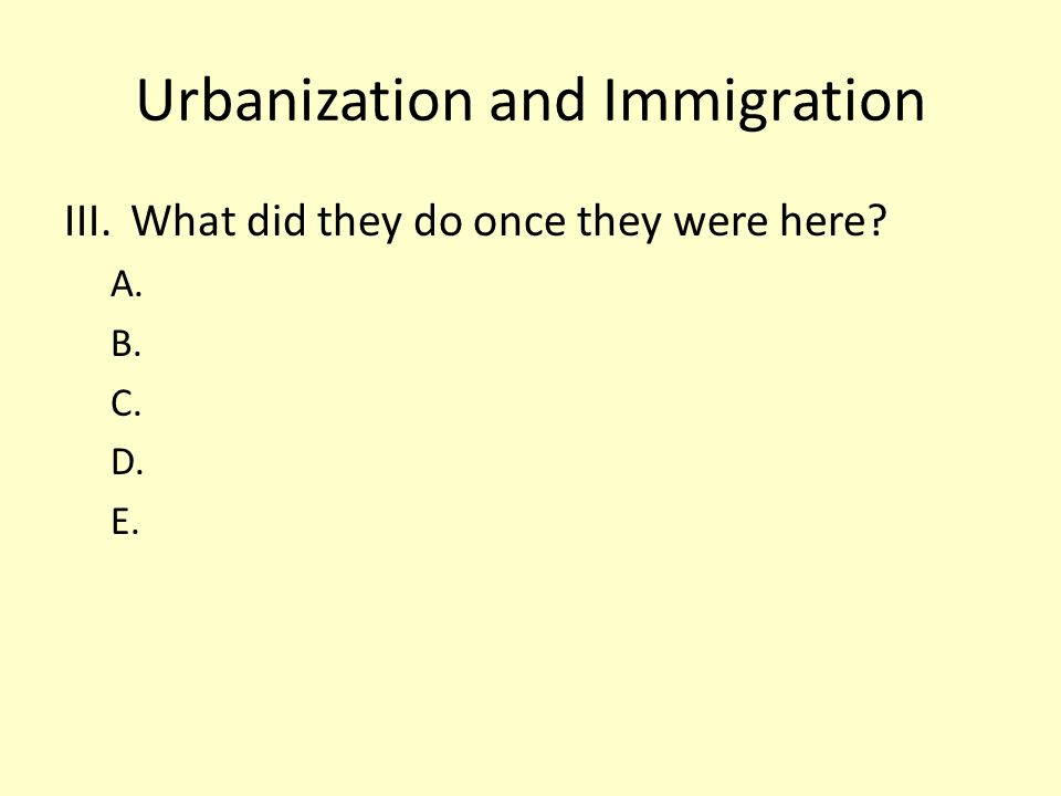 Urbanization and Immigration III.What did they do once they were here A. B. C. D. E.