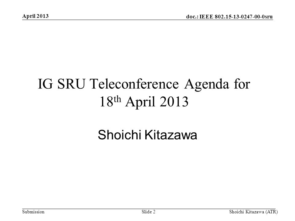 doc.: IEEE sru Submission April 2013 Shoichi Kitazawa (ATR)Slide 2 IG SRU Teleconference Agenda for 18 th April 2013 Shoichi Kitazawa