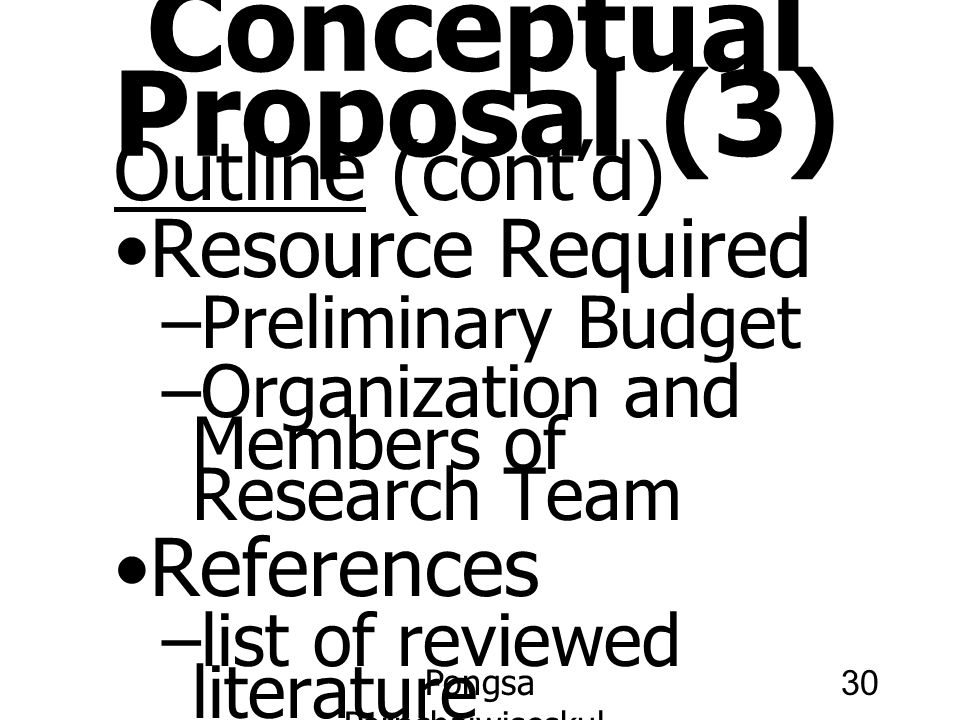 Pongsa Pornchaiwiseskul, Faculty of Economics, Chulalongkorn University 30 Conceptual Proposal (3) Outline (cont’d) Resource Required –Preliminary Budget –Organization and Members of Research Team References –list of reviewed literature