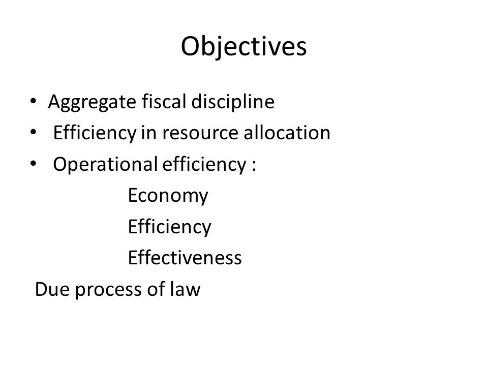 Objectives Aggregate fiscal discipline Efficiency in resource allocation Operational efficiency : Economy Efficiency Effectiveness Due process of law