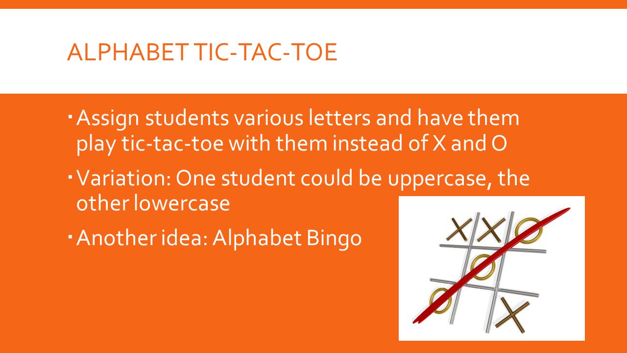 ALPHABET TIC-TAC-TOE  Assign students various letters and have them play tic-tac-toe with them instead of X and O  Variation: One student could be uppercase, the other lowercase  Another idea: Alphabet Bingo