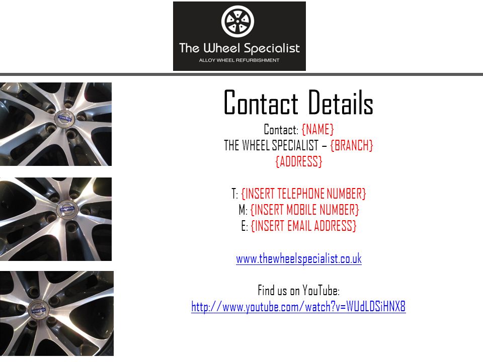 Contact Details Contact: {NAME} THE WHEEL SPECIALIST – {BRANCH} {ADDRESS} T: {INSERT TELEPHONE NUMBER} M: {INSERT MOBILE NUMBER} E: {INSERT  ADDRESS}   Find us on YouTube:   v=WUdLDSiHNX8