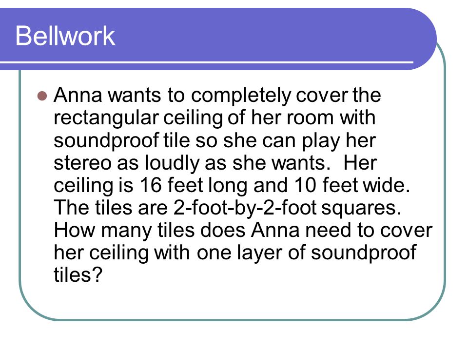 Bellwork Anna wants to completely cover the rectangular ceiling of her room with soundproof tile so she can play her stereo as loudly as she wants.