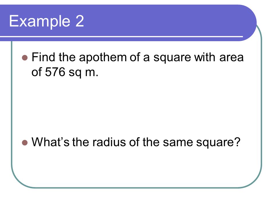 Example 2 Find the apothem of a square with area of 576 sq m. What’s the radius of the same square