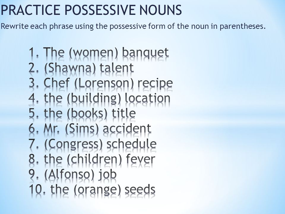 PRACTICE POSSESSIVE NOUNS Rewrite each phrase using the possessive form of the noun in parentheses.