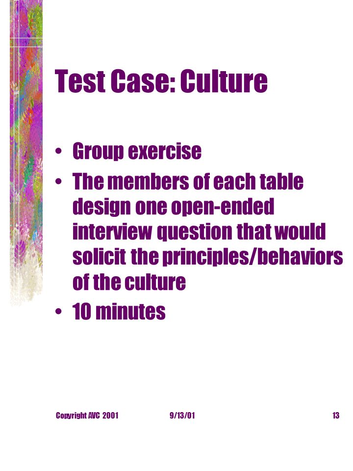 9/13/01Copyright AVC Test Case: Culture Group exercise The members of each table design one open-ended interview question that would solicit the principles/behaviors of the culture 10 minutes