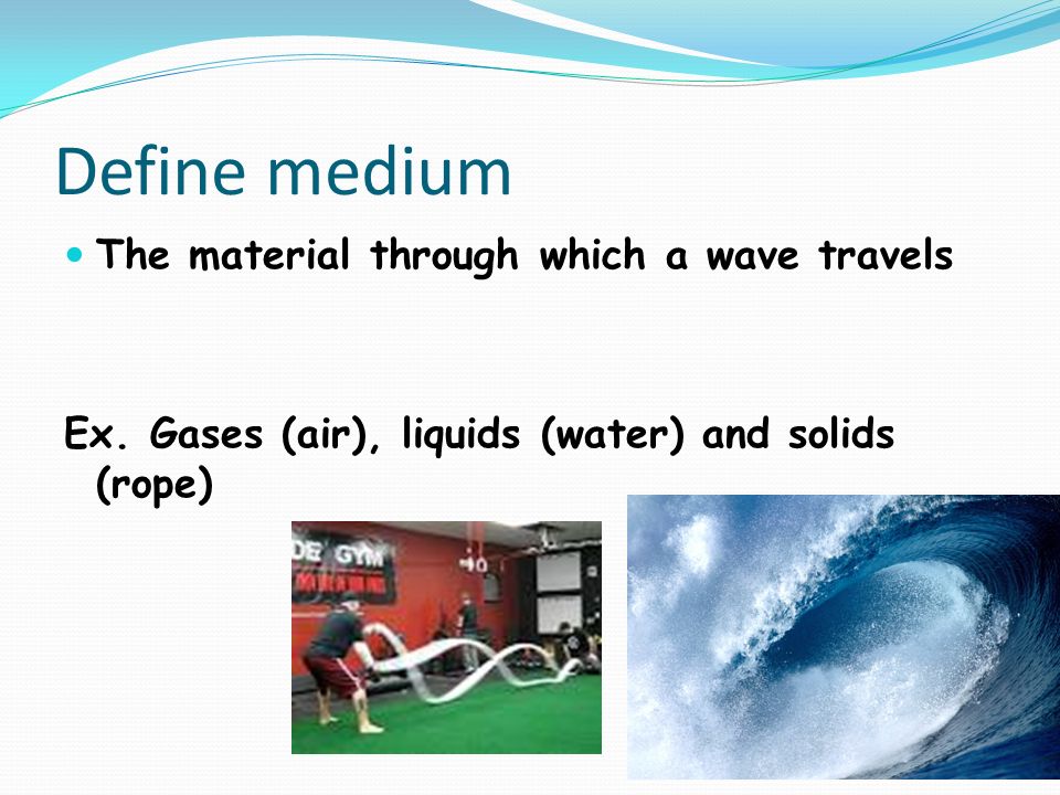 Define medium The material through which a wave travels The material through which a wave travels Ex.