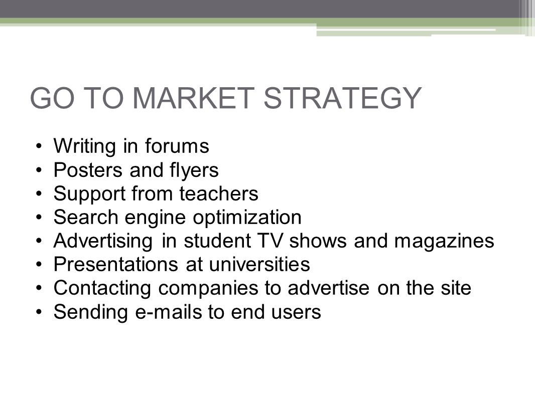GO TO MARKET STRATEGY Writing in forums Posters and flyers Support from teachers Search engine optimization Advertising in student TV shows and magazines Presentations at universities Contacting companies to advertise on the site Sending  s to end users