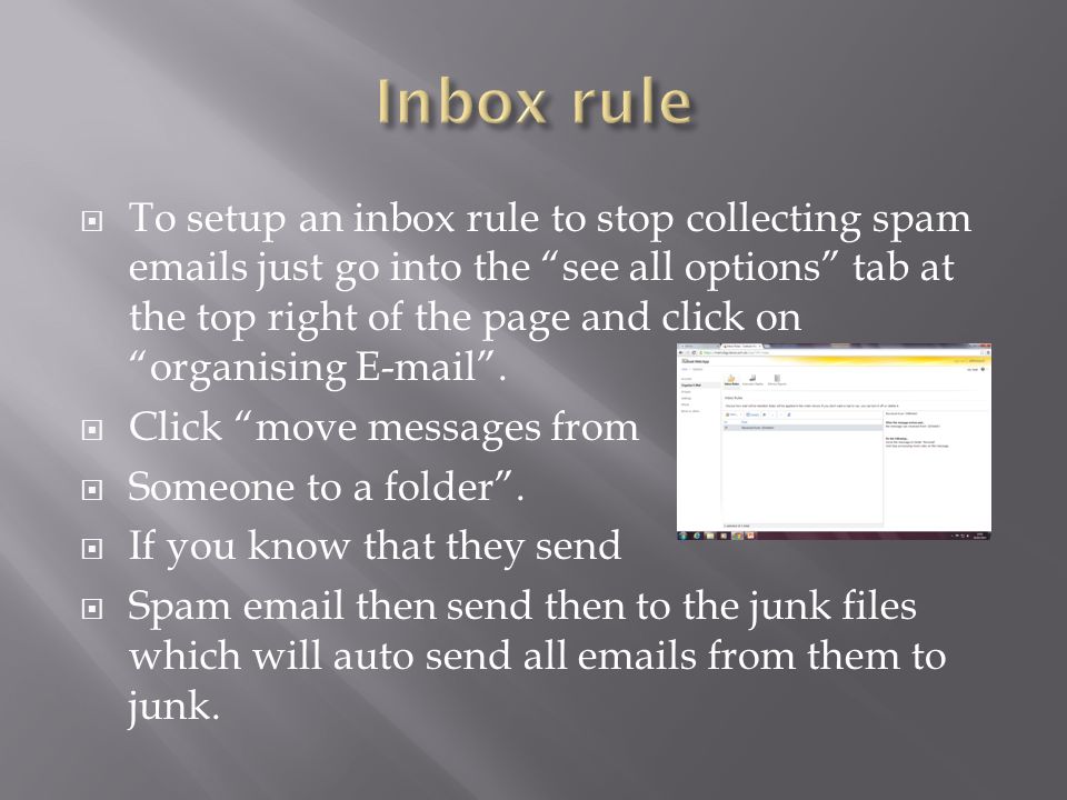  To setup an inbox rule to stop collecting spam  s just go into the see all options tab at the top right of the page and click on organising  .