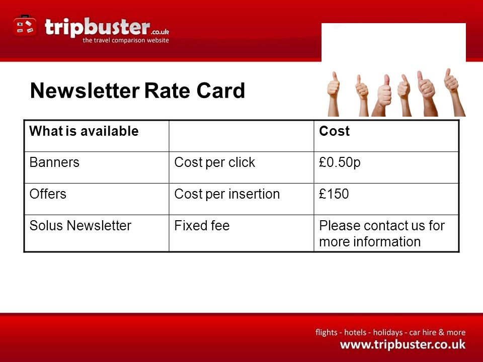 Newsletter Rate Card What is availableCost BannersCost per click£0.50p OffersCost per insertion£150 Solus NewsletterFixed feePlease contact us for more information