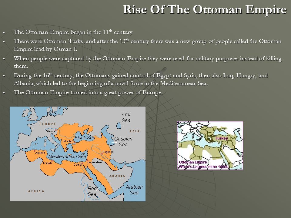 Rise Of The Ottoman Empire Rise Of The Ottoman Empire  The Ottoman Empire began in the 11 th century  There were Ottoman Turks, and after the 13 th century there was a new group of people called the Ottoman Empire lead by Osman I.
