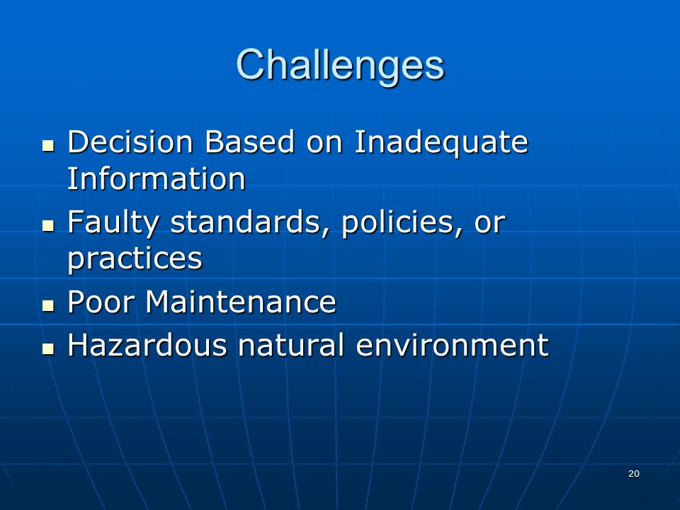 20 Challenges Decision Based on Inadequate Information Decision Based on Inadequate Information Faulty standards, policies, or practices Faulty standards, policies, or practices Poor Maintenance Poor Maintenance Hazardous natural environment Hazardous natural environment