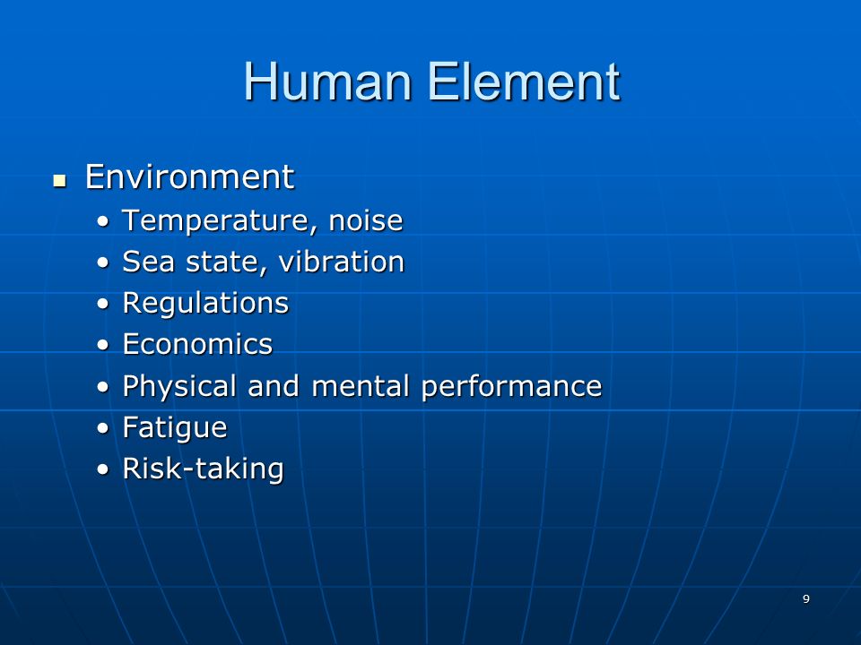 9 Human Element Environment Environment Temperature, noiseTemperature, noise Sea state, vibrationSea state, vibration RegulationsRegulations EconomicsEconomics Physical and mental performancePhysical and mental performance FatigueFatigue Risk-takingRisk-taking