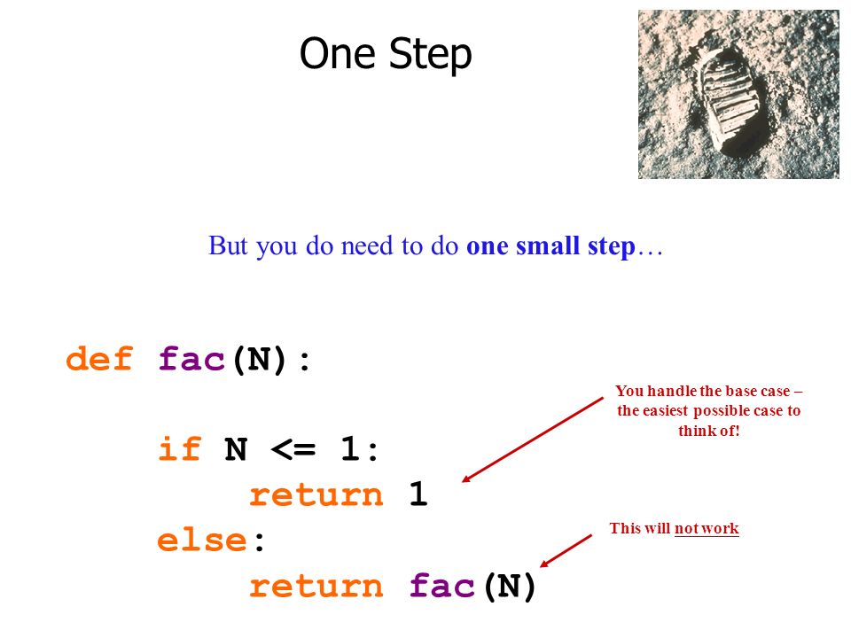 One Step But you do need to do one small step… def fac(N): if N <= 1: return 1 else: return fac(N) You handle the base case – the easiest possible case to think of.