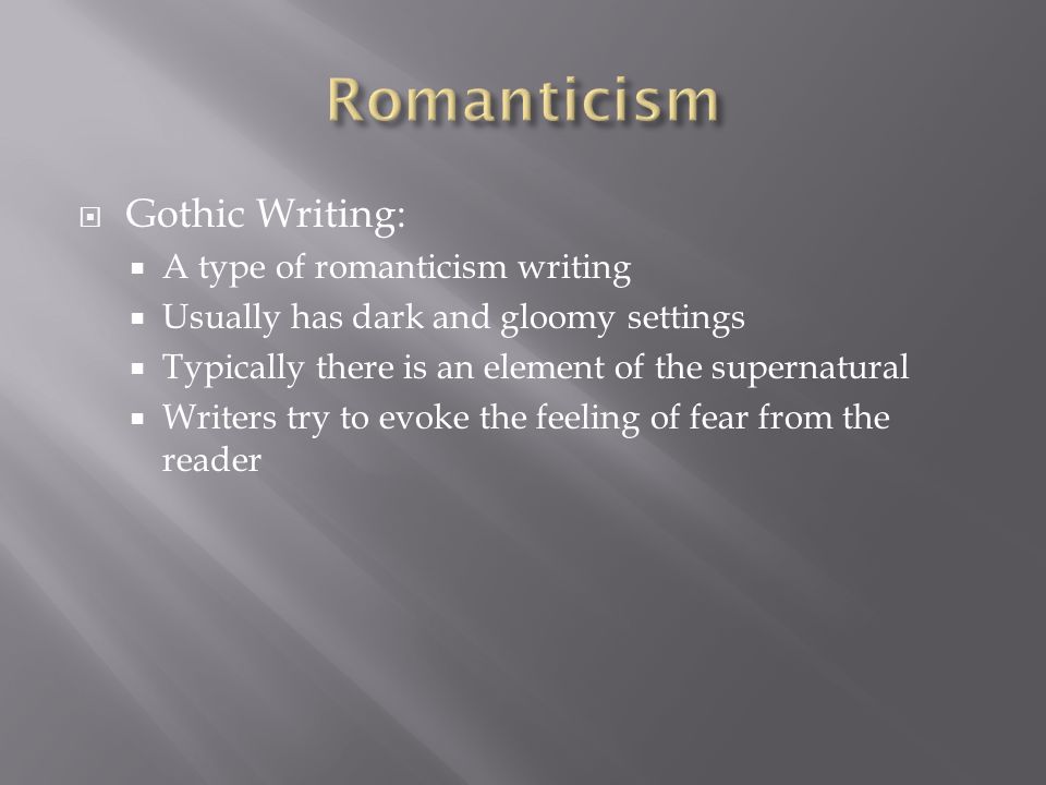  Gothic Writing:  A type of romanticism writing  Usually has dark and gloomy settings  Typically there is an element of the supernatural  Writers try to evoke the feeling of fear from the reader