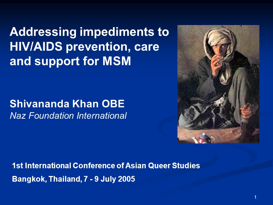 1 Addressing impediments to HIV/AIDS prevention, care and support for MSM Shivananda Khan OBE Naz Foundation International 1st International Conference of Asian Queer Studies Bangkok, Thailand, July 2005