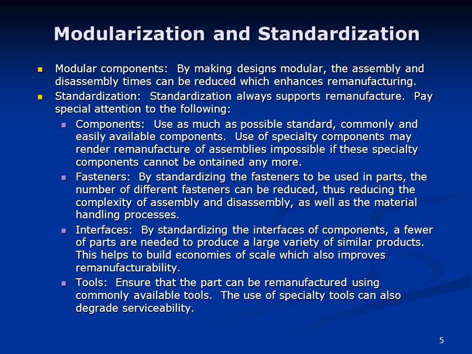 5 Modularization and Standardization Modular components: By making designs modular, the assembly and disassembly times can be reduced which enhances remanufacturing.