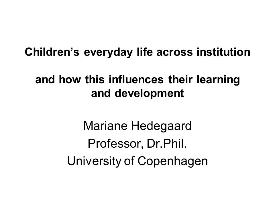 Children’s everyday life across institution and how this influences their learning and development Mariane Hedegaard Professor, Dr.Phil.