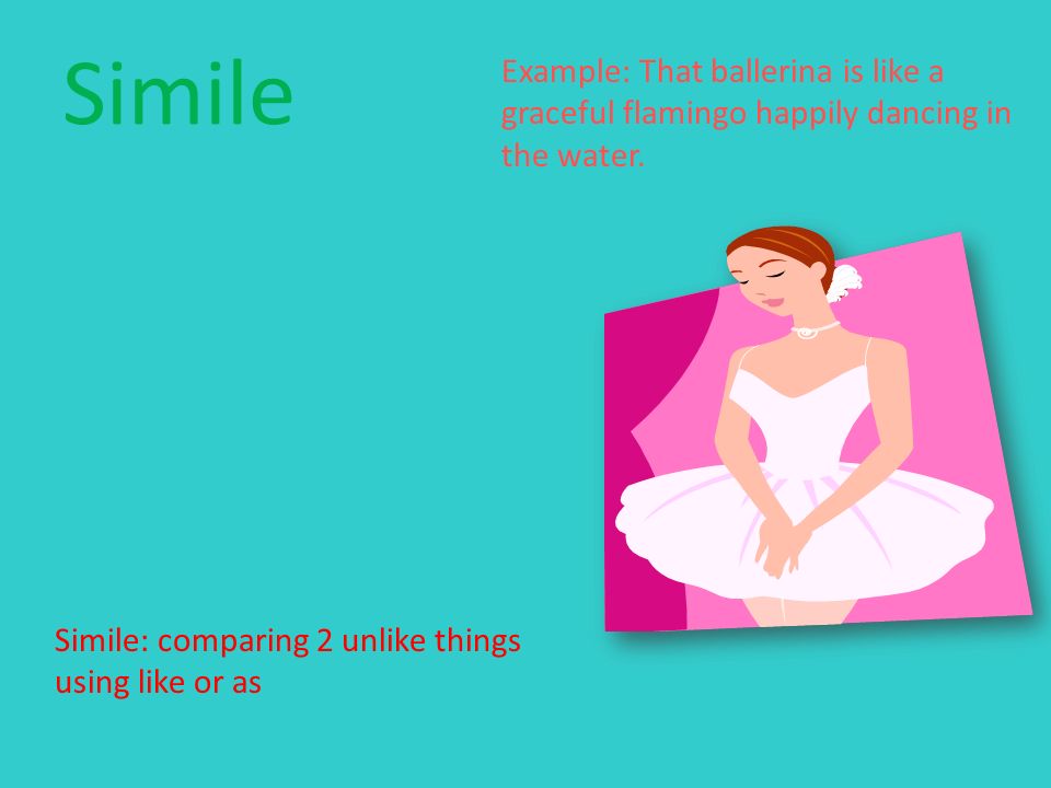 Simile Simile: comparing 2 unlike things using like or as Example: That ballerina is like a graceful flamingo happily dancing in the water.