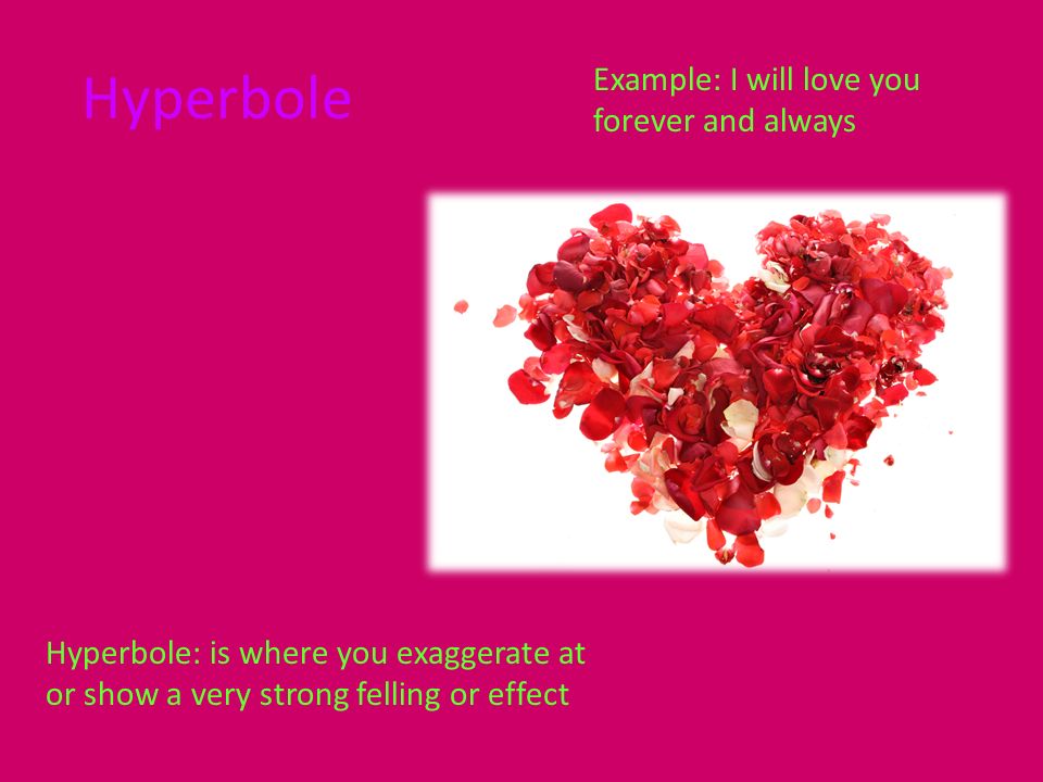 Hyperbole Hyperbole: is where you exaggerate at or show a very strong felling or effect Example: I will love you forever and always