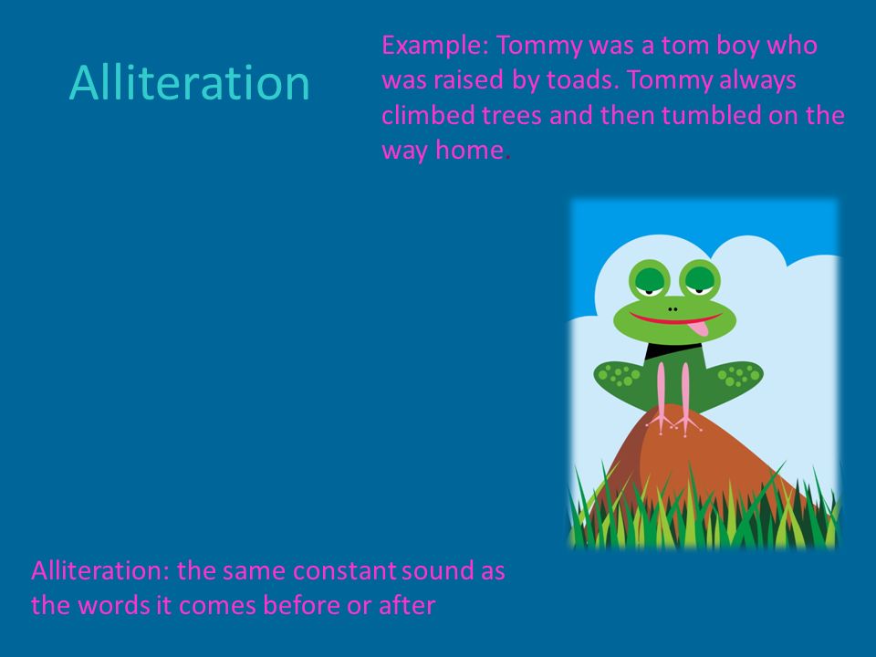 Alliteration Alliteration: the same constant sound as the words it comes before or after Example: Tommy was a tom boy who was raised by toads.