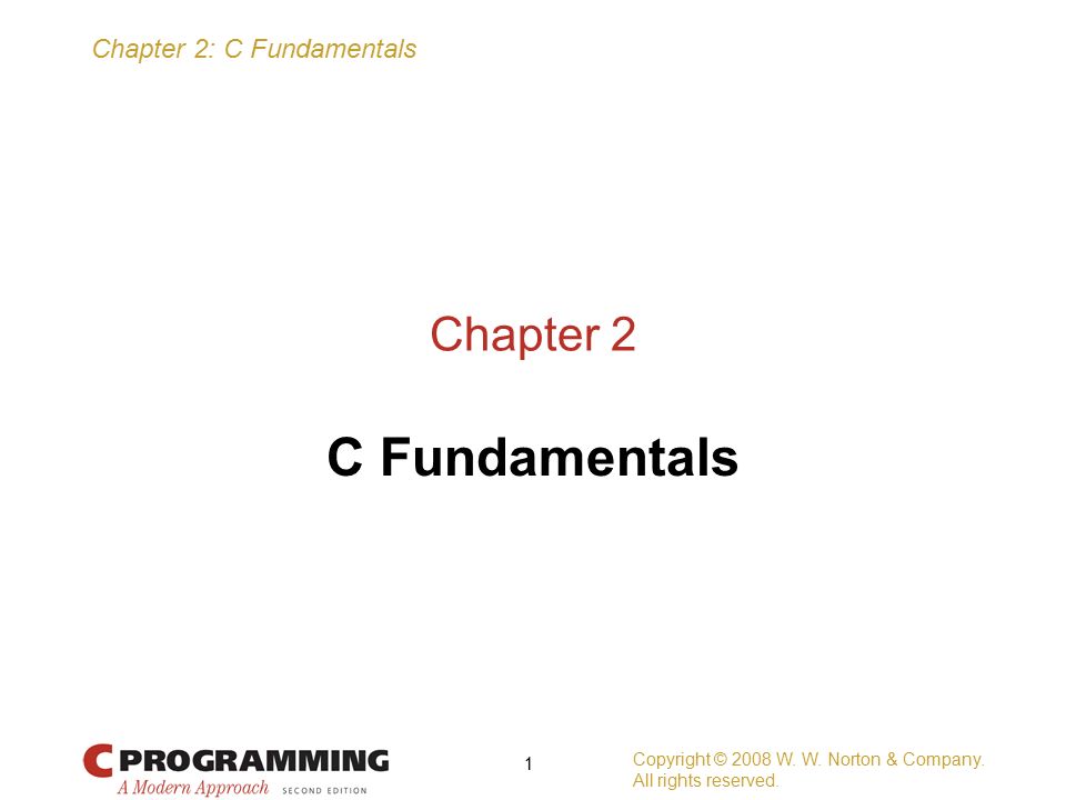 Chapter 2: C Fundamentals Copyright © 2008 W. W. Norton & Company. All ...