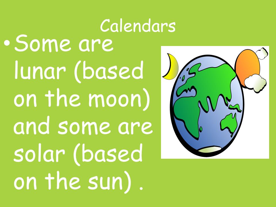 Calendars Some are lunar (based on the moon) and some are solar (based on the sun).