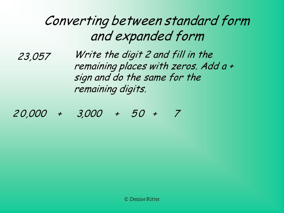 © Denise Ritter Converting between standard form and expanded form 23,057 20,000 Write the digit 2 and fill in the remaining places with zeros.