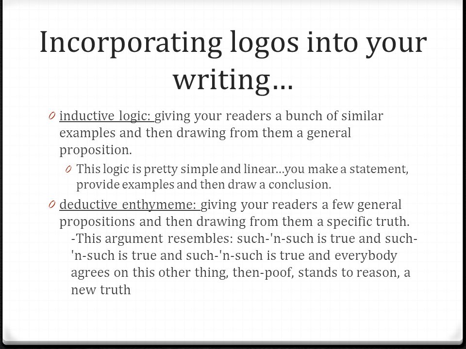 Incorporating logos into your writing… 0 inductive logic: giving your readers a bunch of similar examples and then drawing from them a general proposition.