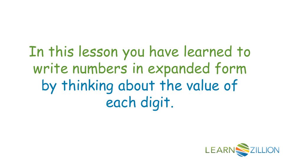 In this lesson you have learned to write numbers in expanded form by thinking about the value of each digit.