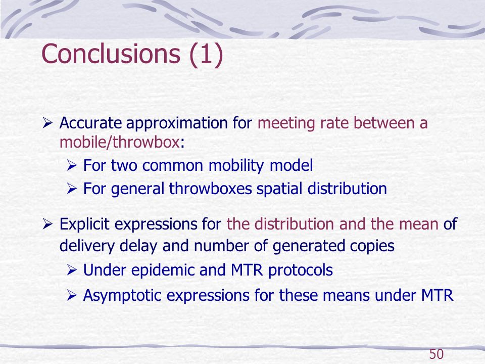 50 Conclusions (1)  Accurate approximation for meeting rate between a mobile/throwbox:  For two common mobility model  For general throwboxes spatial distribution  Explicit expressions for the distribution and the mean of delivery delay and number of generated copies  Under epidemic and MTR protocols  Asymptotic expressions for these means under MTR