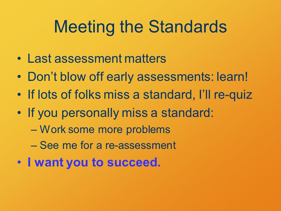 Meeting the Standards Last assessment matters Don’t blow off early assessments: learn.
