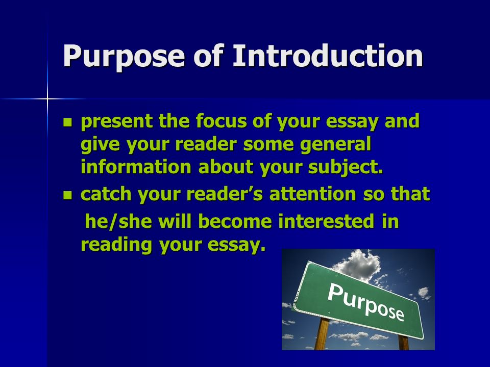 Purpose of Introduction present the focus of your essay and give your reader some general information about your subject.
