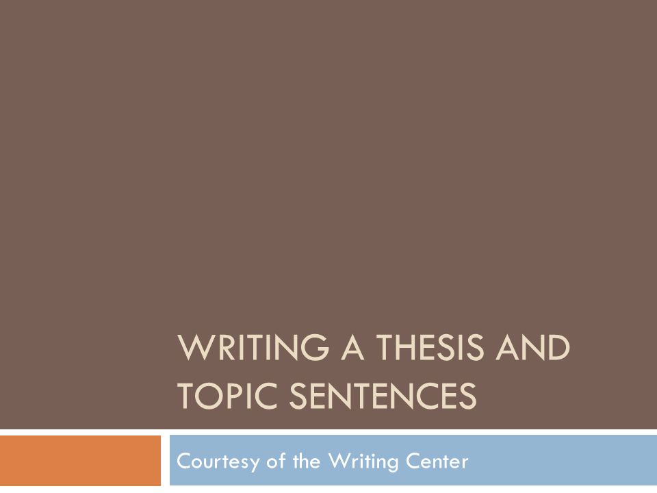WRITING A THESIS AND TOPIC SENTENCES Courtesy of the Writing Center